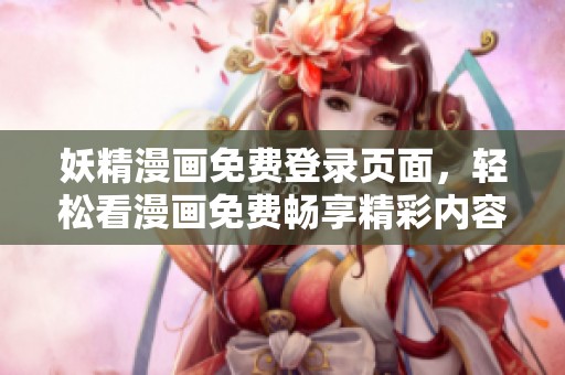 妖精漫画免费登录页面，轻松看漫画免费畅享精彩内容