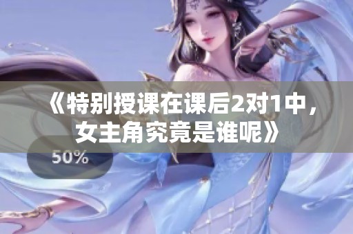 《特别授课在课后2对1中，女主角究竟是谁呢》