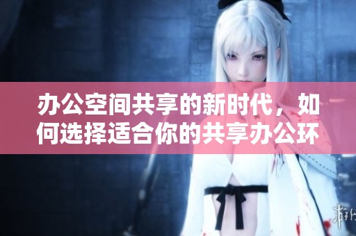 办公空间共享的新时代，如何选择适合你的共享办公环境
