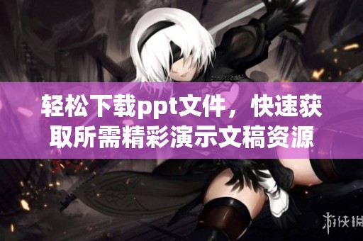 轻松下载ppt文件，快速获取所需精彩演示文稿资源
