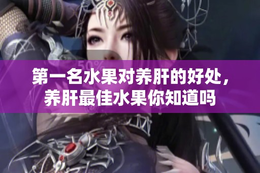 第一名水果对养肝的好处，养肝最佳水果你知道吗