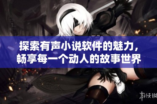 探索有声小说软件的魅力，畅享每一个动人的故事世界