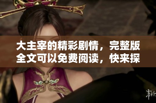 大主宰的精彩剧情，完整版全文可以免费阅读，快来探索吧！