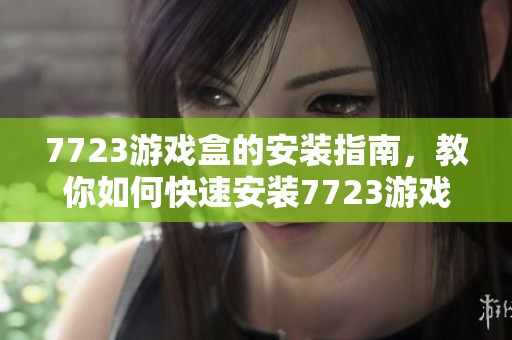 7723游戏盒的安装指南，教你如何快速安装7723游戏盒
