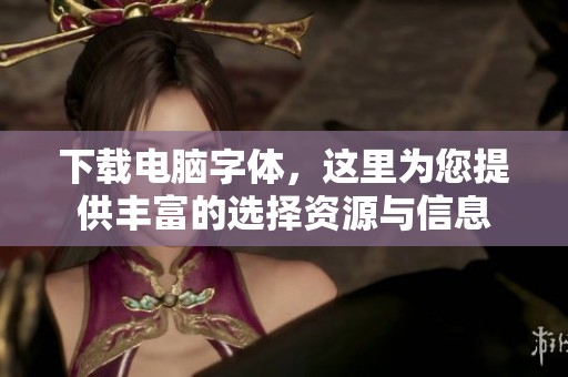 下载电脑字体，这里为您提供丰富的选择资源与信息