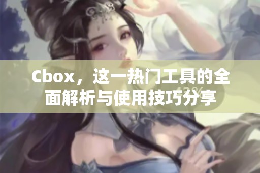Cbox，这一热门工具的全面解析与使用技巧分享