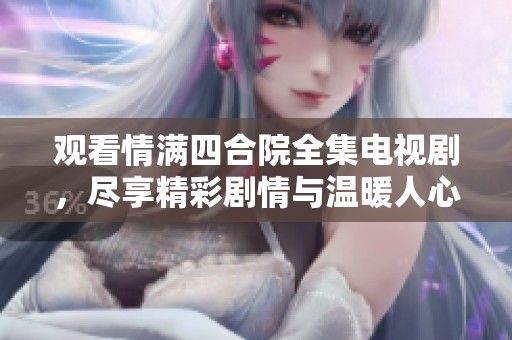 观看情满四合院全集电视剧，尽享精彩剧情与温暖人心的故事