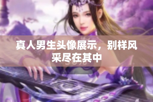 真人男生头像展示，别样风采尽在其中