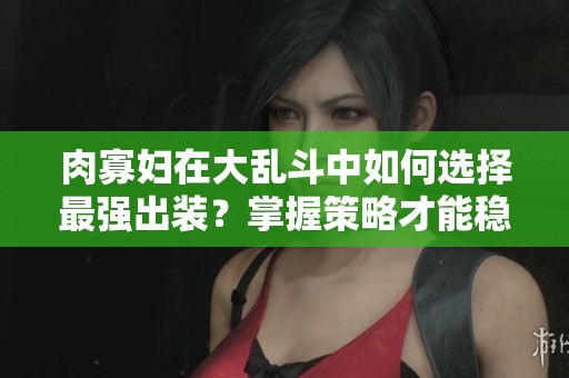 肉寡妇在大乱斗中如何选择最强出装？掌握策略才能稳赢！