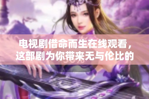 电视剧借命而生在线观看，这部剧为你带来无与伦比的精彩体验