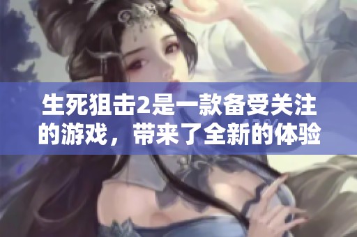 生死狙击2是一款备受关注的游戏，带来了全新的体验与挑战