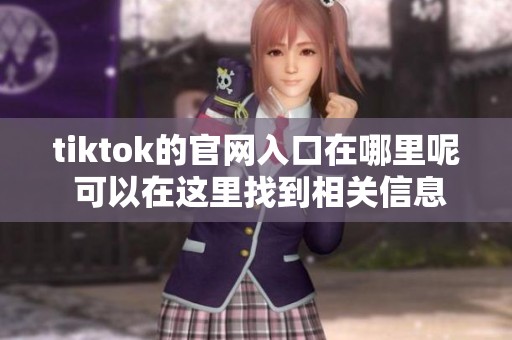 tiktok的官网入口在哪里呢 可以在这里找到相关信息和链接