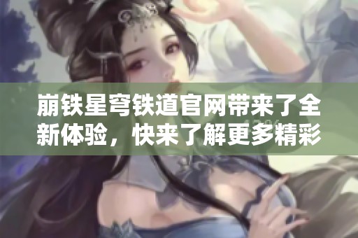崩铁星穹铁道官网带来了全新体验，快来了解更多精彩内容吧！