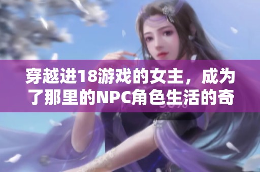 穿越进18游戏的女主，成为了那里的NPC角色生活的奇妙旅程