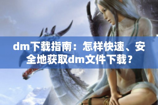 dm下载指南：怎样快速、安全地获取dm文件下载？
