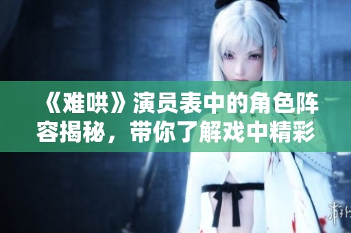 《难哄》演员表中的角色阵容揭秘，带你了解戏中精彩人物设定