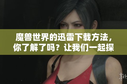 魔兽世界的迅雷下载方法，你了解了吗？让我们一起探索这个游戏吧！