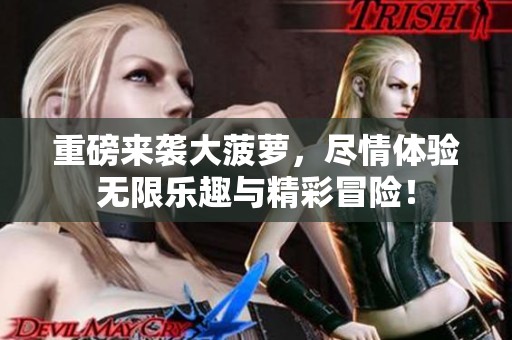 重磅来袭大菠萝，尽情体验无限乐趣与精彩冒险！