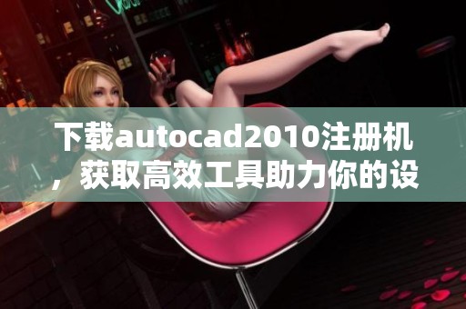 下载autocad2010注册机，获取高效工具助力你的设计工作