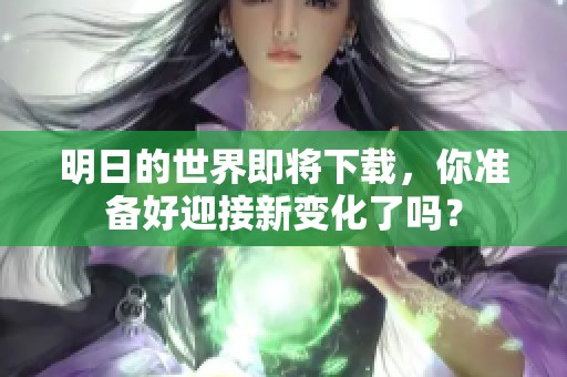 明日的世界即将下载，你准备好迎接新变化了吗？
