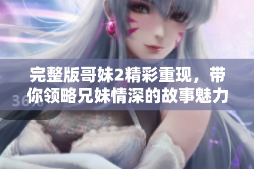 完整版哥妹2精彩重现，带你领略兄妹情深的故事魅力