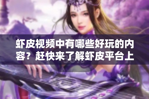 虾皮视频中有哪些好玩的内容？赶快来了解虾皮平台上的精彩视频吧！