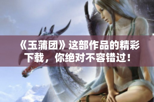 《玉蒲团》这部作品的精彩下载，你绝对不容错过！