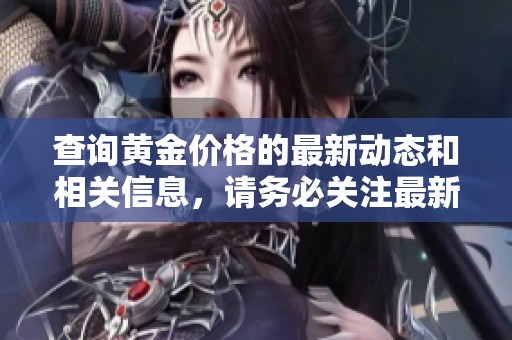 查询黄金价格的最新动态和相关信息，请务必关注最新变化。