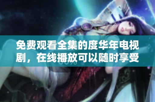 免费观看全集的度华年电视剧，在线播放可以随时享受精彩内容