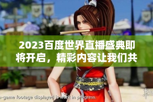2023百度世界直播盛典即将开启，精彩内容让我们共同期待