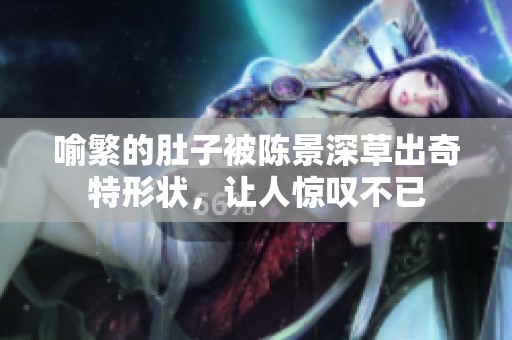 喻繁的肚子被陈景深草出奇特形状，让人惊叹不已