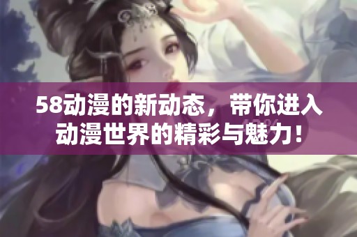 58动漫的新动态，带你进入动漫世界的精彩与魅力！
