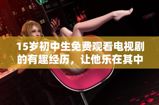 15岁初中生免费观看电视剧的有趣经历，让他乐在其中