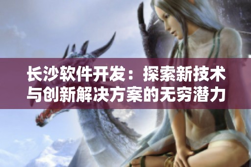 长沙软件开发：探索新技术与创新解决方案的无穷潜力