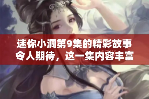 迷你小洞第9集的精彩故事令人期待，这一集内容丰富，值得关注与分享。
