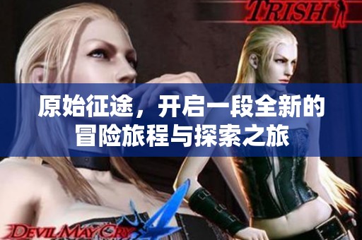 原始征途，开启一段全新的冒险旅程与探索之旅
