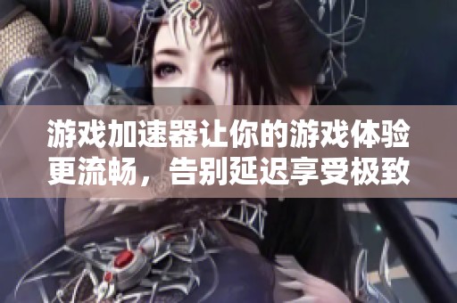 游戏加速器让你的游戏体验更流畅，告别延迟享受极致乐趣！