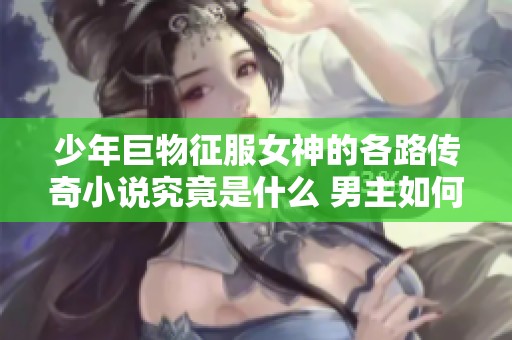 少年巨物征服女神的各路传奇小说究竟是什么 男主如何赢得她们的心