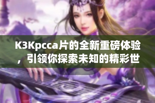 K3Kpcc**的全新重磅体验，引领你探索未知的精彩世界