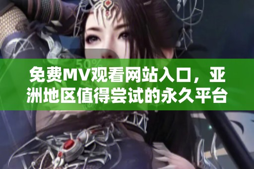 免费MV观看网站入口，亚洲地区值得尝试的永久平台推荐