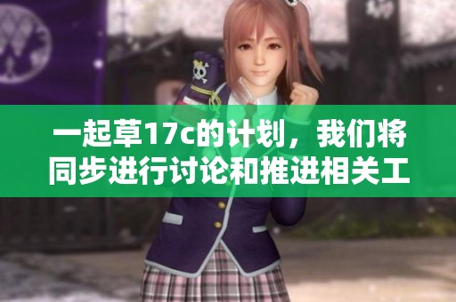 一起草17c的计划，我们将同步进行讨论和推进相关工作。