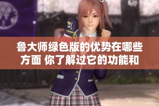 鲁大师绿色版的优势在哪些方面 你了解过它的功能和特点吗