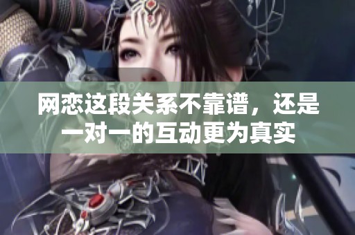 网恋这段关系不靠谱，还是一对一的互动更为真实