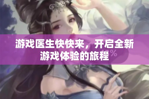 游戏医生快快来，开启全新游戏体验的旅程