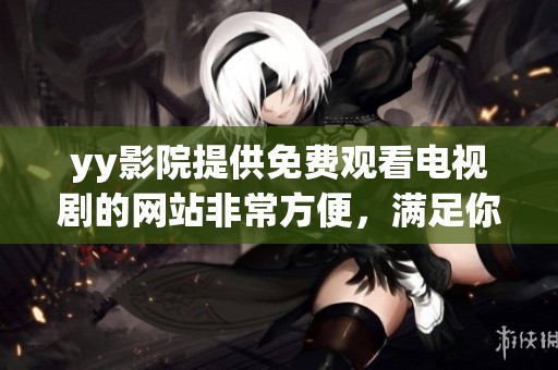 yy影院提供免费观看电视剧的网站非常方便，满足你追剧的需求与兴趣