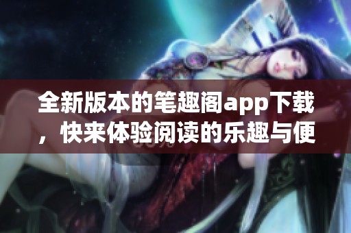全新版本的笔趣阁app下载，快来体验阅读的乐趣与便捷吧！