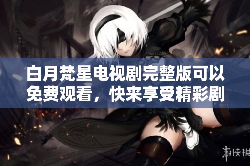 白月梵星电视剧完整版可以免费观看，快来享受精彩剧情吧