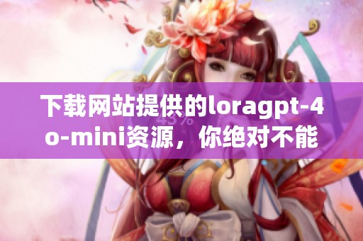 下载网站提供的loragpt-4o-mini资源，你绝对不能错过这些精彩内容！