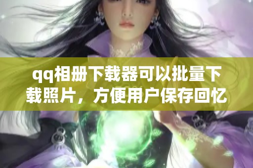 qq相册下载器可以批量下载照片，方便用户保存回忆与精彩瞬间