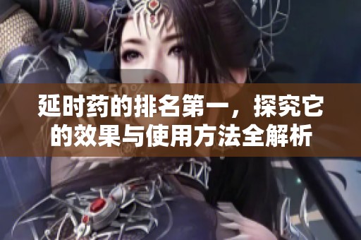 延时药的排名第一，探究它的效果与使用方法全解析